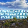 上海开始抢人模式！2022年应届毕业生落户政策进一步放开！