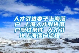 人才引进妻子上海落户 上海人才引进落户隐性条件 人才引进上海落户流程