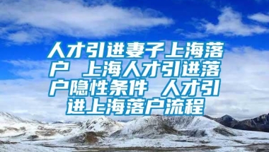 人才引进妻子上海落户 上海人才引进落户隐性条件 人才引进上海落户流程