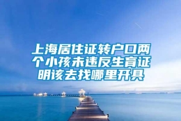 上海居住证转户口两个小孩未违反生育证明该去找哪里开具