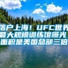 落户上海！UFC世界最大规模训练馆曝光，面积是美国总部三倍