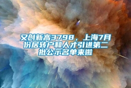 又创新高3798，上海7月份居转户和人才引进第二批公示名单来啦