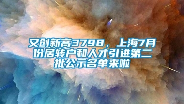 又创新高3798，上海7月份居转户和人才引进第二批公示名单来啦