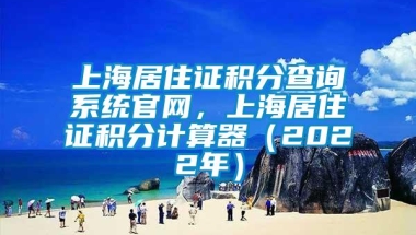 上海居住证积分查询系统官网，上海居住证积分计算器（2022年）