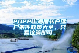 2022上海居转户落户条件政策大全，只看这篇即可。