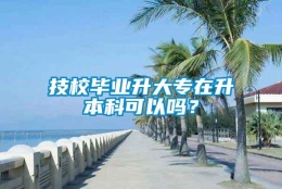 技校毕业升大专在升本科可以吗？