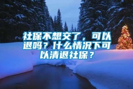 社保不想交了，可以退吗？什么情况下可以清退社保？