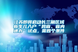 江苏即将启动长三角区域新生儿入户“跨省、省内通办”试点，需四个条件