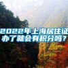 2022年上海居住证办了就会有积分吗？