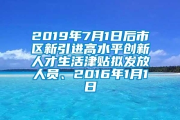 2019年7月1日后市区新引进高水平创新人才生活津贴拟发放人员、2016年1月1日