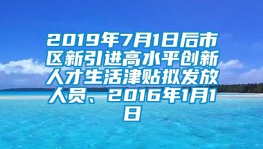 2019年7月1日后市区新引进高水平创新人才生活津贴拟发放人员、2016年1月1日