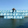 2022年上海自由职业者居住证积分办理该如何走流程？