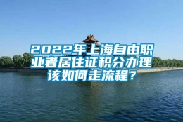 2022年上海自由职业者居住证积分办理该如何走流程？