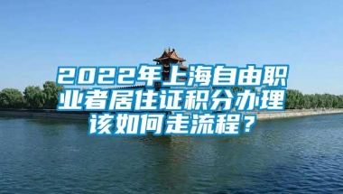 2022年上海自由职业者居住证积分办理该如何走流程？