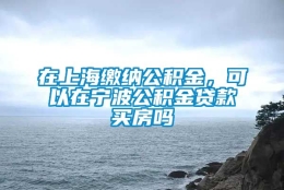 在上海缴纳公积金，可以在宁波公积金贷款买房吗