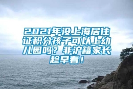 2021年没上海居住证积分孩子可以上幼儿园吗？非沪籍家长趁早看！