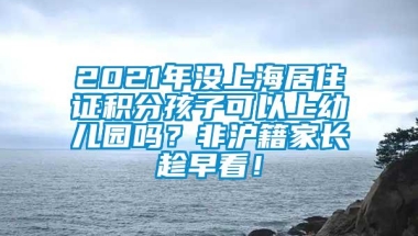 2021年没上海居住证积分孩子可以上幼儿园吗？非沪籍家长趁早看！