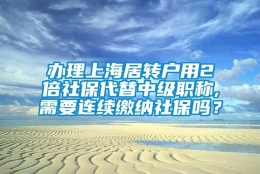 办理上海居转户用2倍社保代替中级职称,需要连续缴纳社保吗？