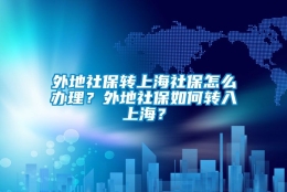 外地社保转上海社保怎么办理？外地社保如何转入上海？