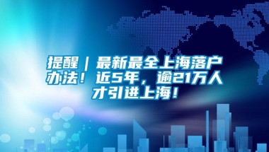 提醒｜最新最全上海落户办法！近5年，逾21万人才引进上海！