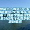 留学生上海落户2021创业，2016年上海市＊对留学生回国自主创业有什么新的优惠政策吗