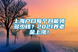 上海户口每个月能领多少钱？2021养老金上涨！