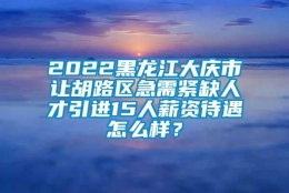 2022黑龙江大庆市让胡路区急需紧缺人才引进15人薪资待遇怎么样？