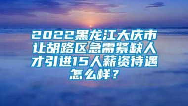 2022黑龙江大庆市让胡路区急需紧缺人才引进15人薪资待遇怎么样？