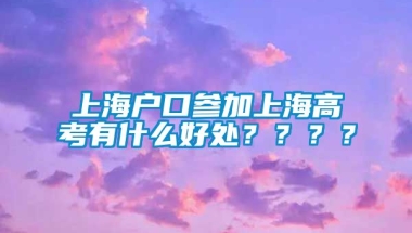 上海户口参加上海高考有什么好处？？？？