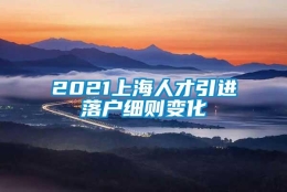 2021上海人才引进落户细则变化