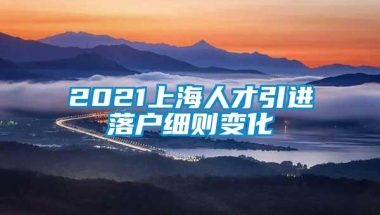 2021上海人才引进落户细则变化