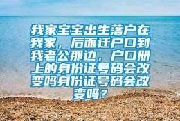 我家宝宝出生落户在我家，后面迁户口到我老公那边，户口册上的身份证号码会改变吗身份证号码会改变吗？