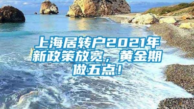 上海居转户2021年新政策放宽，黄金期做五点！