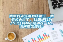 我和我老公没有结婚证，我老公去世了，我想把我的户口转到和小孩的在一起，请问要怎样转？