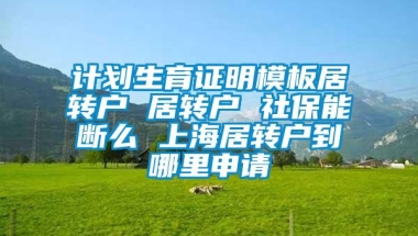 计划生育证明模板居转户 居转户 社保能断么 上海居转户到哪里申请