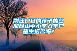 刚迁户口的孩子能参加昆山中小学入学户籍生报名吗？