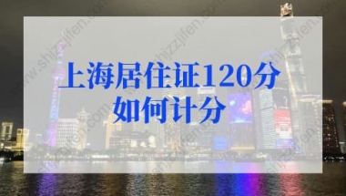 上海居住证120分如何计分？上海居住证积分120分细则（最新版）