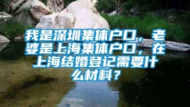 我是深圳集体户口，老婆是上海集体户口，在上海结婚登记需要什么材料？