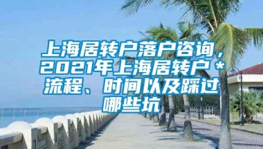 上海居转户落户咨询，2021年上海居转户＊流程、时间以及踩过哪些坑