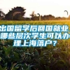 出国留学后回国就业，哪些层次学生可以办理上海落户？