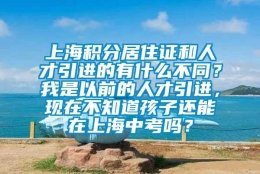 上海积分居住证和人才引进的有什么不同？我是以前的人才引进，现在不知道孩子还能在上海中考吗？