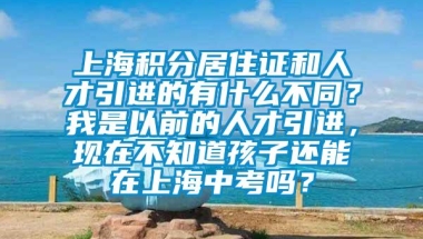 上海积分居住证和人才引进的有什么不同？我是以前的人才引进，现在不知道孩子还能在上海中考吗？