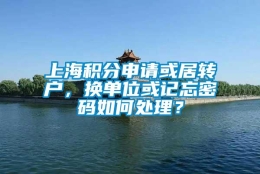 上海积分申请或居转户，换单位或记忘密码如何处理？