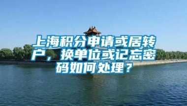 上海积分申请或居转户，换单位或记忘密码如何处理？