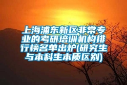 上海浦东新区非常专业的考研培训机构排行榜名单出炉(研究生与本科生本质区别)