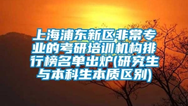 上海浦东新区非常专业的考研培训机构排行榜名单出炉(研究生与本科生本质区别)