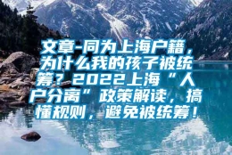 文章-同为上海户籍，为什么我的孩子被统筹？2022上海“人户分离”政策解读，搞懂规则，避免被统筹！