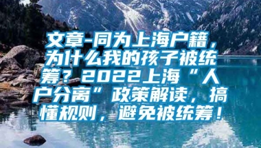 文章-同为上海户籍，为什么我的孩子被统筹？2022上海“人户分离”政策解读，搞懂规则，避免被统筹！