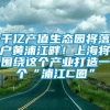 千亿产值生态园将落户黄浦江畔！上海将围绕这个产业打造一个“浦江C圈”