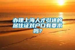 办理上海人才引进的居住证对户口有要求吗？